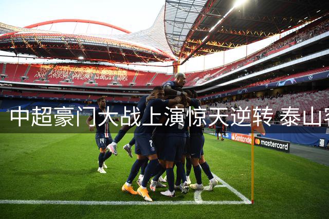 中超豪门大战上演惊天逆转 泰山客场3-2力克申花
