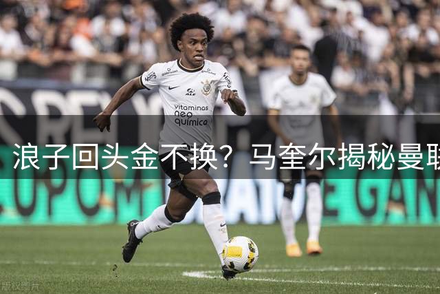 浪子回头金不换？马奎尔揭秘曼联更衣室对拉什福德的“终极要求”！